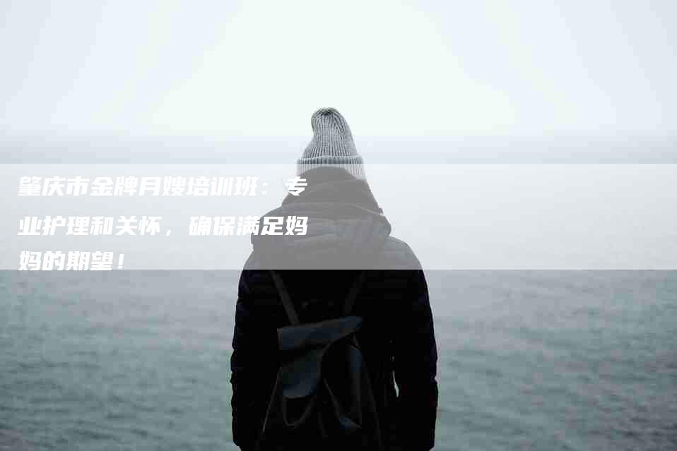 肇庆市金牌月嫂培训班：专业护理和关怀，确保满足妈妈的期望！-住家保姆月嫂服务_家政保洁钟点工家政服务_速上门月嫂网首页