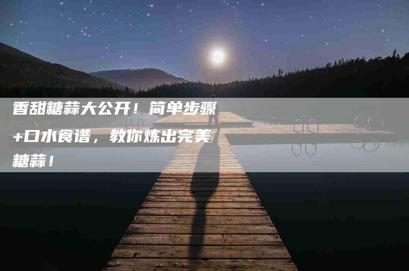 香甜糖蒜大公开！简单步骤+口水食谱，教你炼出完美糖蒜！-住家保姆月嫂服务_家政保洁钟点工家政服务_速上门月嫂网首页