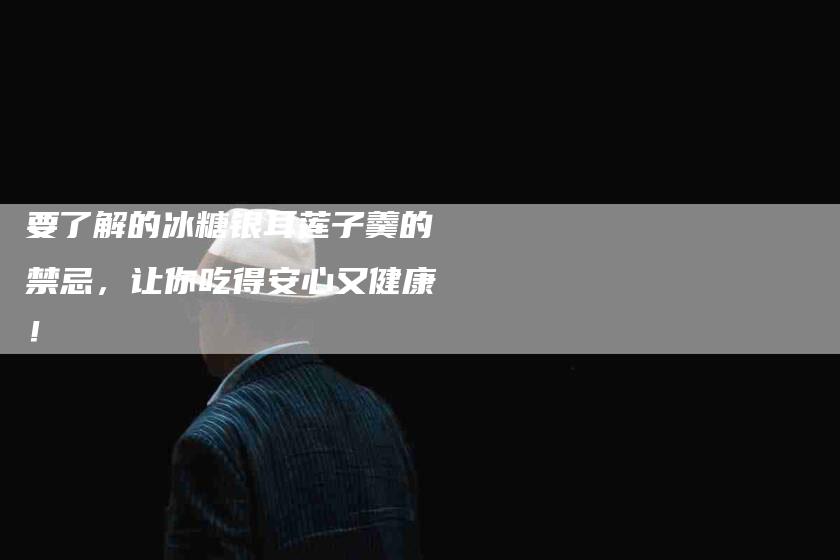 要了解的冰糖银耳莲子羹的禁忌，让你吃得安心又健康！-住家保姆月嫂服务_家政保洁钟点工家政服务_速上门月嫂网首页