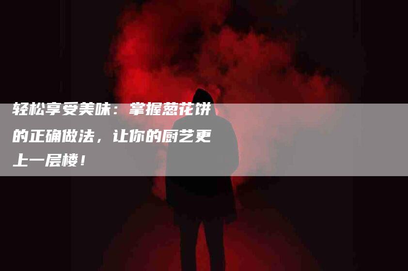 轻松享受美味：掌握葱花饼的正确做法，让你的厨艺更上一层楼！