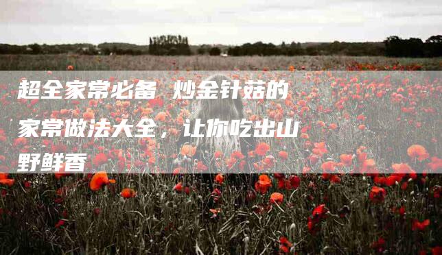 超全家常必备 炒金针菇的家常做法大全，让你吃出山野鲜香-住家保姆月嫂服务_家政保洁钟点工家政服务_速上门月嫂网首页