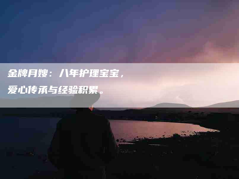 金牌月嫂：八年护理宝宝，爱心传承与经验积累。-住家保姆月嫂服务_家政保洁钟点工家政服务_速上门月嫂网首页