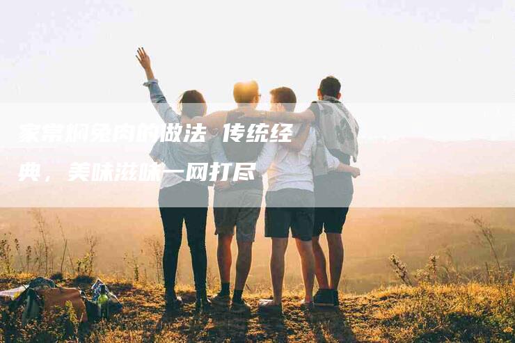 家常焖兔肉的做法 传统经典，美味滋味一网打尽-住家保姆月嫂服务_家政保洁钟点工家政服务_速上门月嫂网首页