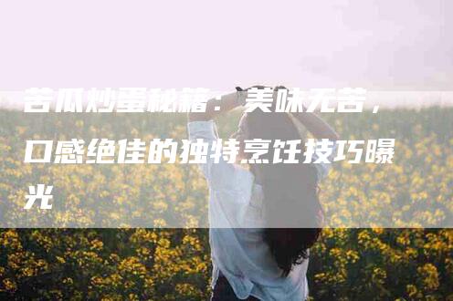苦瓜炒蛋秘籍：美味无苦，口感绝佳的独特烹饪技巧曝光