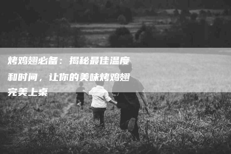 烤鸡翅必备：揭秘最佳温度和时间，让你的美味烤鸡翅完美上桌-住家保姆月嫂服务_家政保洁钟点工家政服务_速上门月嫂网首页