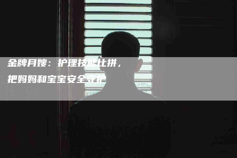 金牌月嫂：护理技能比拼，把妈妈和宝宝安全守护-住家保姆月嫂服务_家政保洁钟点工家政服务_速上门月嫂网首页