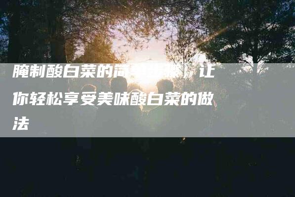 腌制酸白菜的简单步骤，让你轻松享受美味酸白菜的做法