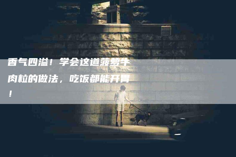 香气四溢！学会这道菠萝牛肉粒的做法，吃饭都能开胃！