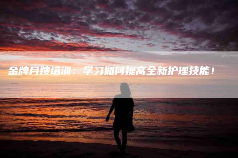 金牌月嫂培训：学习如何提高全新护理技能！