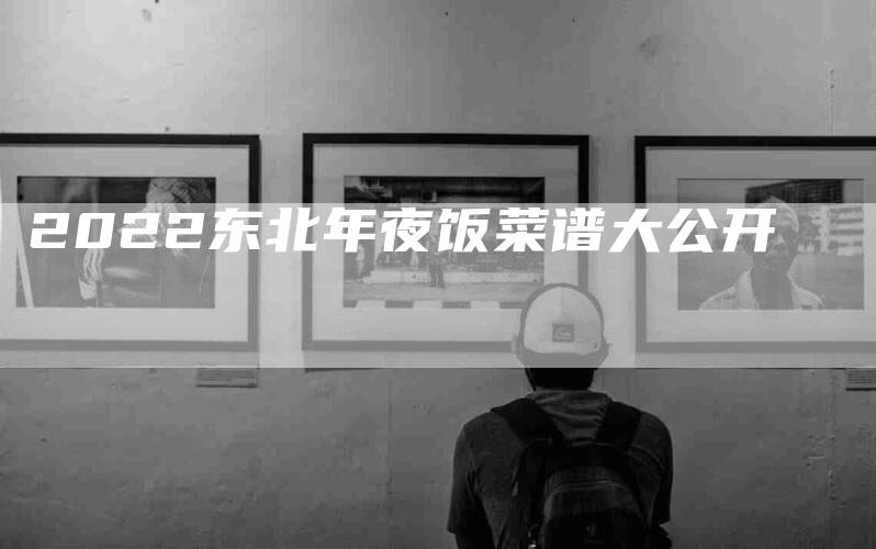 2022东北年夜饭菜谱大公开