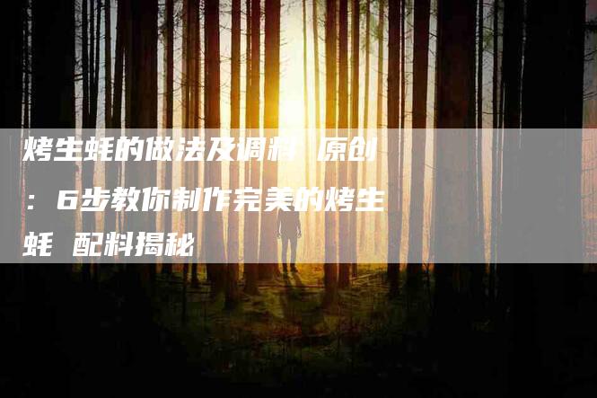 烤生蚝的做法及调料 原创：6步教你制作完美的烤生蚝 配料揭秘-住家保姆月嫂服务_家政保洁钟点工家政服务_速上门月嫂网首页