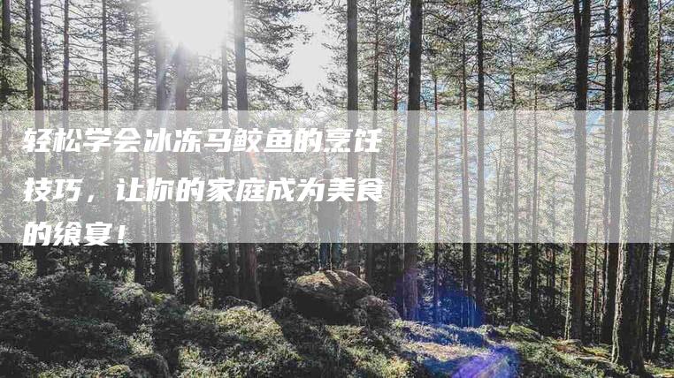 轻松学会冰冻马鲛鱼的烹饪技巧，让你的家庭成为美食的飨宴！