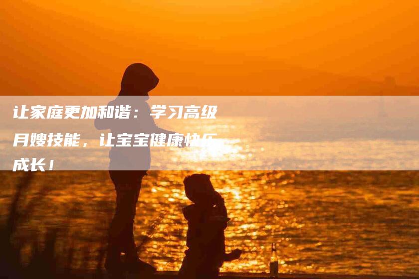 让家庭更加和谐：学习高级月嫂技能，让宝宝健康快乐成长！