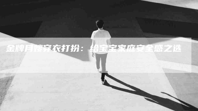 金牌月嫂穿衣打扮：给宝宝家庭安全感之选-住家保姆月嫂服务_家政保洁钟点工家政服务_速上门月嫂网首页