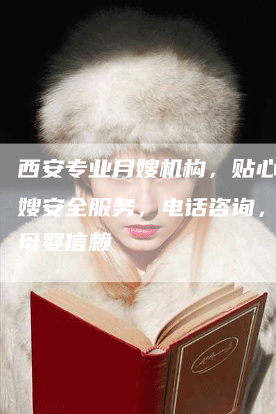 西安专业月嫂机构，贴心月嫂安全服务，电话咨询，受母婴信赖