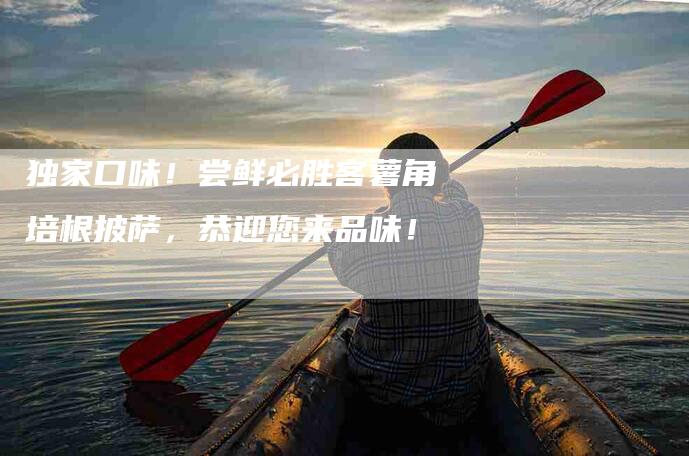 独家口味！尝鲜必胜客薯角培根披萨，恭迎您来品味！