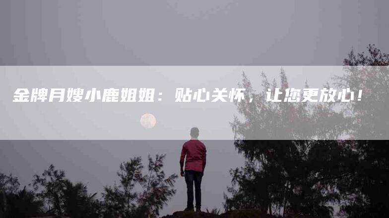金牌月嫂小鹿姐姐:贴心关怀,让您更放心!-住家保姆月嫂服务_家政保洁钟点工家政服务_速上门月嫂网首页