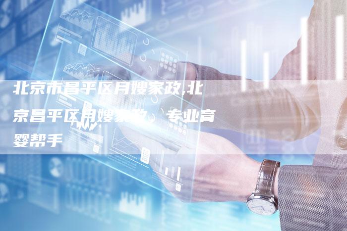 北京市昌平区月嫂家政,北京昌平区月嫂家政，专业育婴帮手