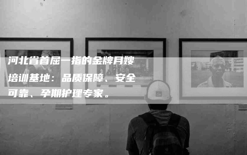河北省首屈一指的金牌月嫂培训基地：品质保障、安全可靠、孕期护理专家。