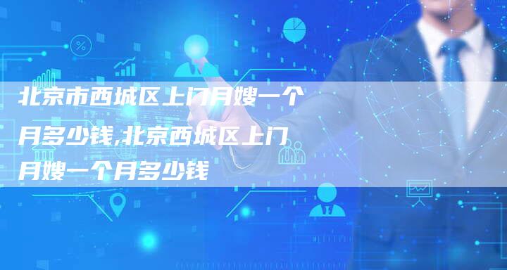 北京市西城区上门月嫂一个月多少钱,北京西城区上门月嫂一个月多少钱-住家保姆月嫂服务_家政保洁钟点工家政服务_速上门月嫂网首页