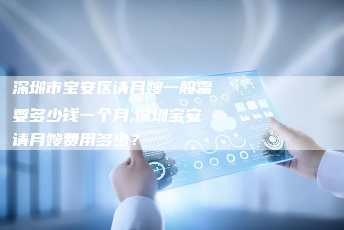 深圳市宝安区请月嫂一般需要多少钱一个月,深圳宝安请月嫂费用多少？-住家保姆月嫂服务_家政保洁钟点工家政服务_速上门月嫂网首页
