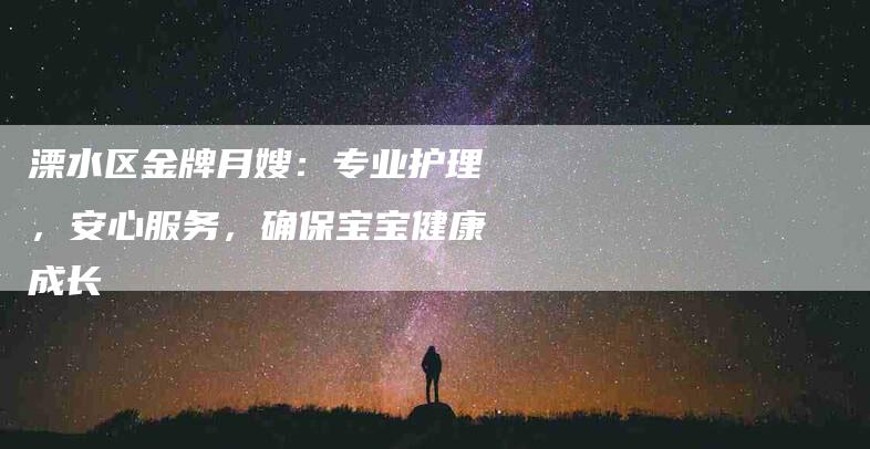 溧水区金牌月嫂：专业护理，安心服务，确保宝宝健康成长