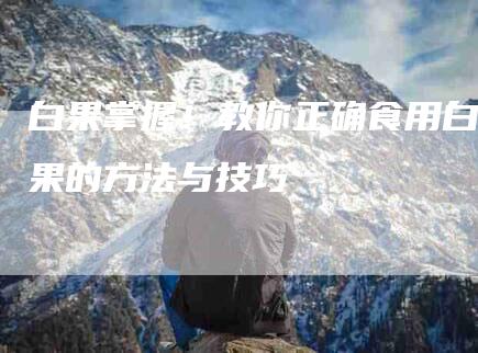 白果掌握！教你正确食用白果的方法与技巧