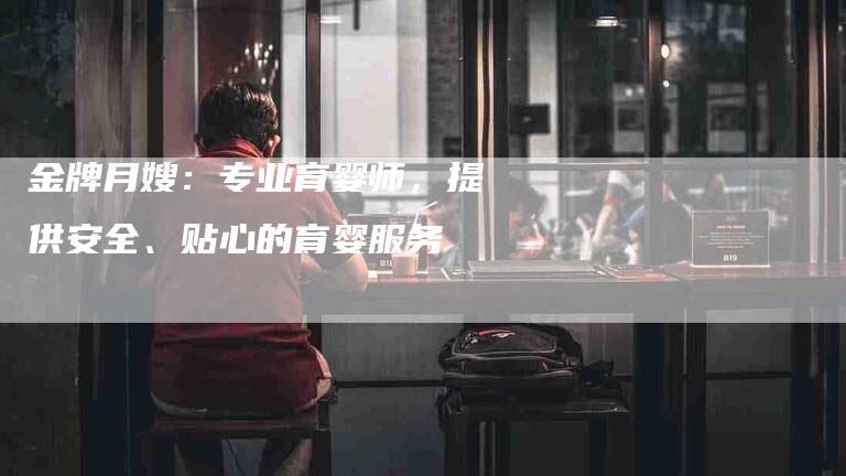 金牌月嫂：专业育婴师，提供安全、贴心的育婴服务