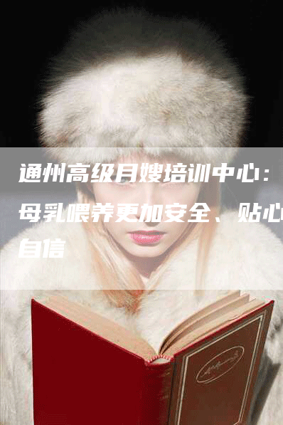 通州高级月嫂培训中心：让母乳喂养更加安全、贴心、自信-住家保姆月嫂服务_家政保洁钟点工家政服务_速上门月嫂网首页