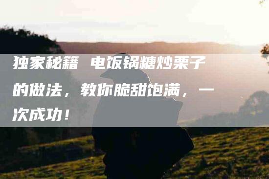 独家秘籍 电饭锅糖炒栗子的做法，教你脆甜饱满，一次成功！