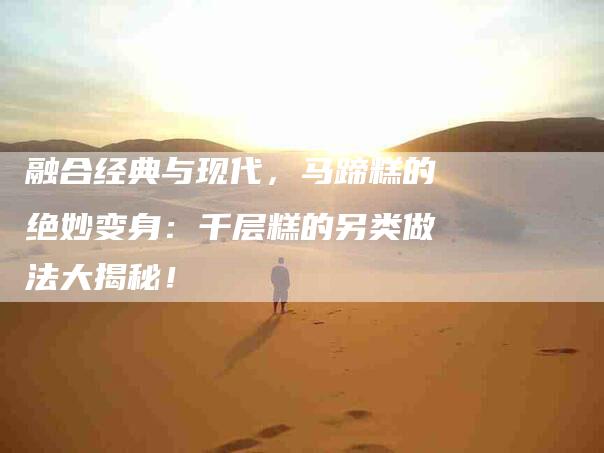 融合经典与现代，马蹄糕的绝妙变身：千层糕的另类做法大揭秘！