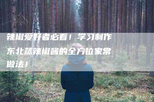 辣椒爱好者必看！学习制作东北蒸辣椒酱的全方位家常做法！