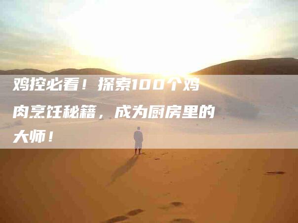 鸡控必看！探索100个鸡肉烹饪秘籍，成为厨房里的大师！-住家保姆月嫂服务_家政保洁钟点工家政服务_速上门月嫂网首页