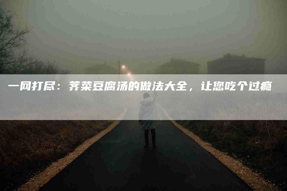 一网打尽：荠菜豆腐汤的做法大全，让您吃个过瘾-住家保姆月嫂服务_家政保洁钟点工家政服务_速上门月嫂网首页
