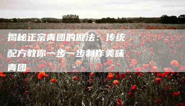 揭秘正宗青团的做法：传统配方教你一步一步制作美味青团-住家保姆月嫂服务_家政保洁钟点工家政服务_速上门月嫂网首页
