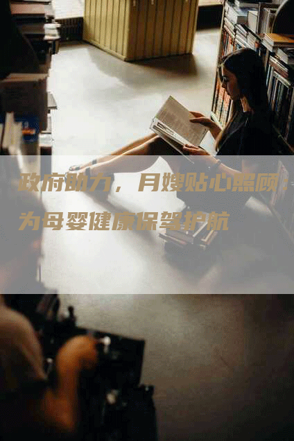 政府助力，月嫂贴心照顾：为母婴健康保驾护航