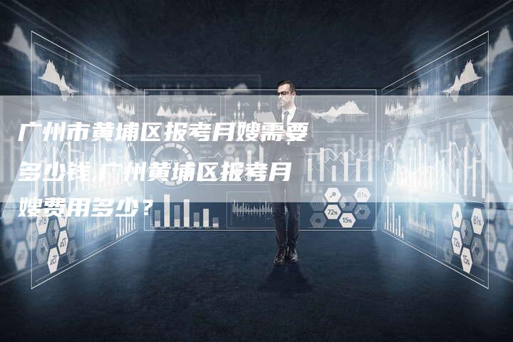 广州市黄埔区报考月嫂需要多少钱,广州黄埔区报考月嫂费用多少？-住家保姆月嫂服务_家政保洁钟点工家政服务_速上门月嫂网首页