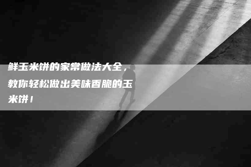 鲜玉米饼的家常做法大全，教你轻松做出美味香脆的玉米饼！