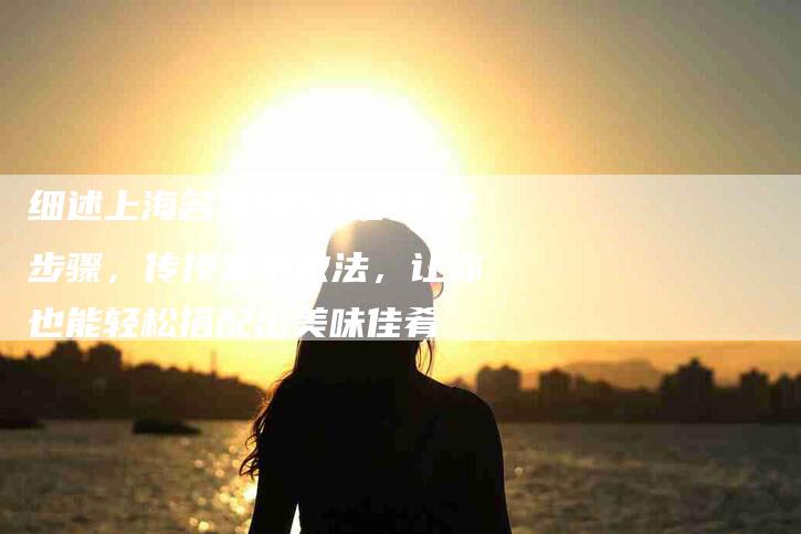 细述上海名菜腌笃鲜的制作步骤，传授家常做法，让你也能轻松搭配出美味佳肴