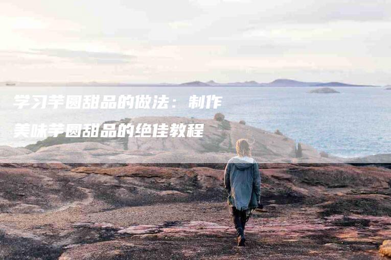 学习芋圆甜品的做法：制作美味芋圆甜品的绝佳教程-住家保姆月嫂服务_家政保洁钟点工家政服务_速上门月嫂网首页