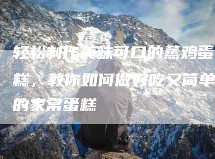 轻松制作美味可口的蒸鸡蛋糕，教你如何做好吃又简单的家常蛋糕