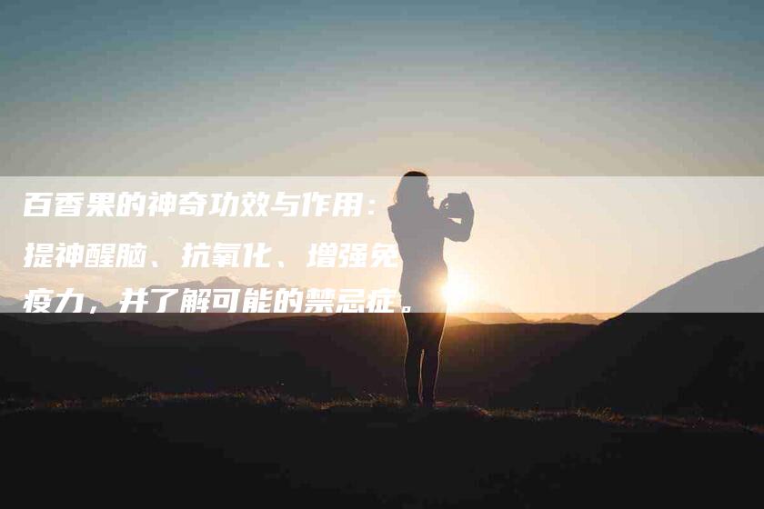 百香果的神奇功效与作用：提神醒脑、抗氧化、增强免疫力，并了解可能的禁忌症。