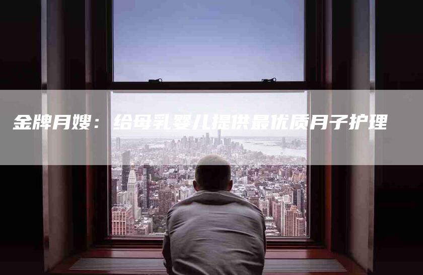 金牌月嫂：给母乳婴儿提供最优质月子护理