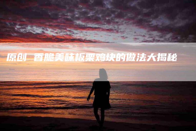 原创 香脆美味板栗鸡块的做法大揭秘-住家保姆月嫂服务_家政保洁钟点工家政服务_速上门月嫂网首页