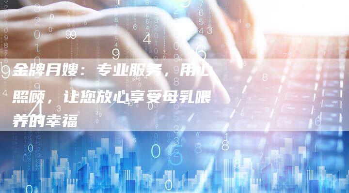 金牌月嫂:专业服务,用心照顾,让您放心享受母乳喂养的幸福-住家保姆月嫂服务_家政保洁钟点工家政服务_速上门月嫂网首页