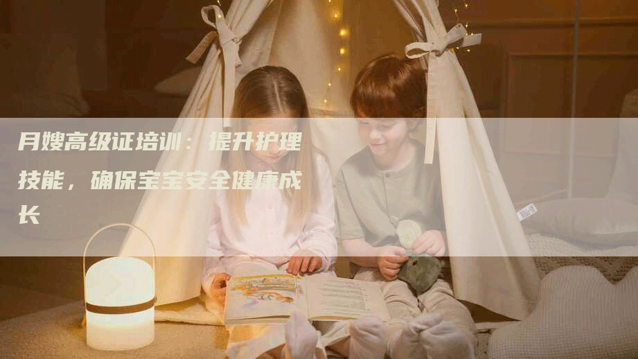月嫂高级证培训：提升护理技能，确保宝宝安全健康成长
