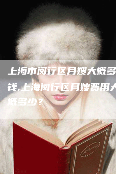上海市闵行区月嫂大概多少钱,上海闵行区月嫂费用大概多少？-住家保姆月嫂服务_家政保洁钟点工家政服务_速上门月嫂网首页