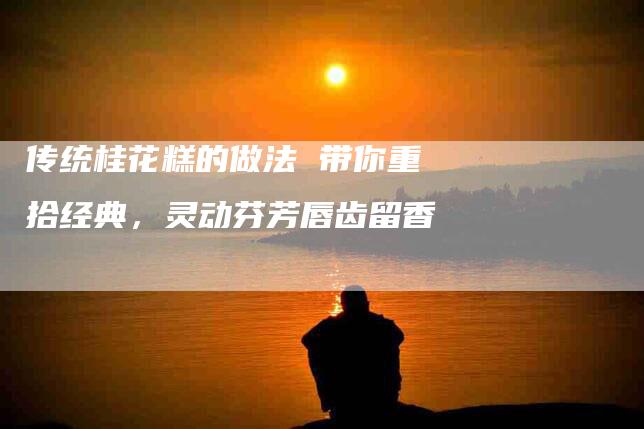 传统桂花糕的做法 带你重拾经典，灵动芬芳唇齿留香