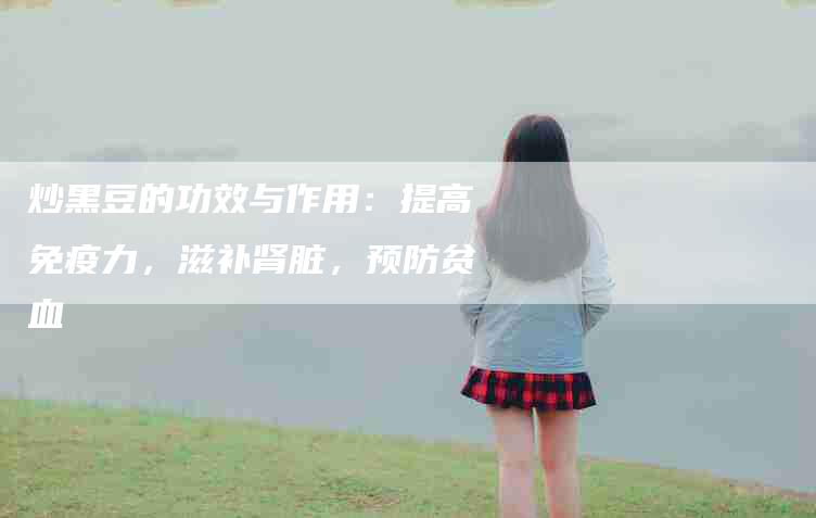 炒黑豆的功效与作用：提高免疫力，滋补肾脏，预防贫血