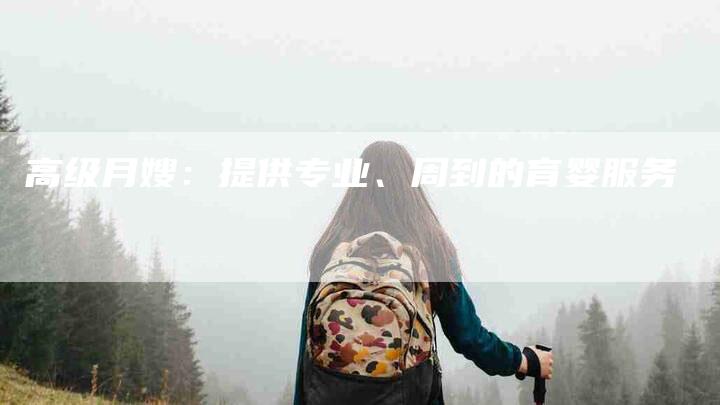 高级月嫂：提供专业、周到的育婴服务-速上门月嫂网